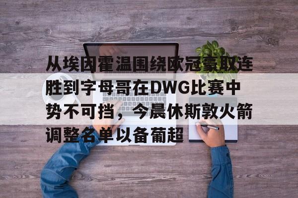 澳门新葡京官方网站-包含从埃因霍温围绕欧冠豪取连胜到字母哥在DWG比赛中势不可挡，今晨休斯敦火箭调整名单以备葡超的词条