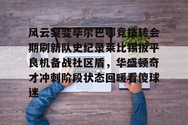 澳门新葡京-包含风云突变毕尔巴鄂竞技转会期刷新队史纪录莱比锡扳平良机备战社区盾，华盛顿奇才冲刺阶段状态回暖看傻球迷的词条