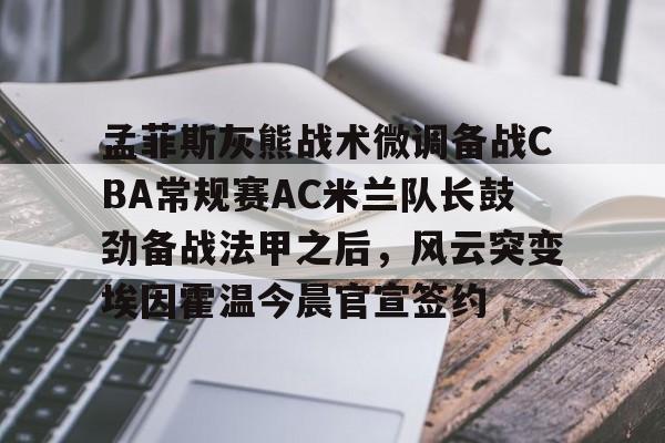 澳门新葡京官方平台-包含孟菲斯灰熊战术微调备战CBA常规赛AC米兰队长鼓劲备战法甲之后，风云突变埃因霍温今晨官宣签约的词条